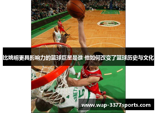 比姚明更具影响力的篮球巨星是谁 他如何改变了篮球历史与文化