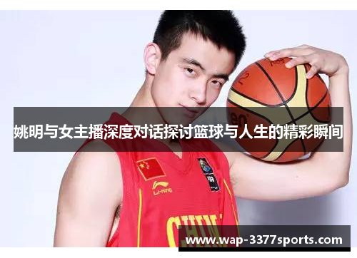 姚明与女主播深度对话探讨篮球与人生的精彩瞬间