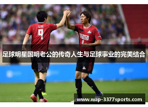足球明星国明老公的传奇人生与足球事业的完美结合