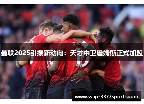 曼联2025引援新动向：天才中卫詹姆斯正式加盟
