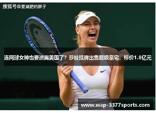 连网球女神也要逃离美国了？莎娃挂牌出售超级豪宅，标价1.8亿元