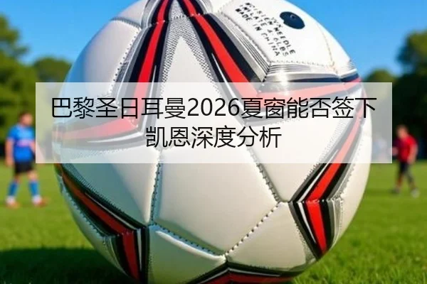 巴黎圣日耳曼2026夏窗能否签下凯恩深度分析