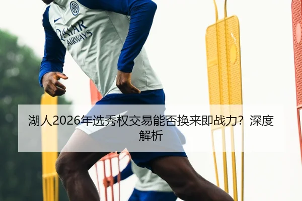 湖人2026年选秀权交易能否换来即战力？深度解析