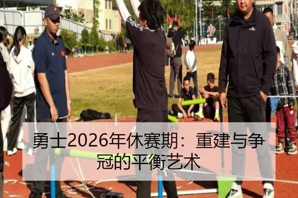 勇士2026年休赛期：重建与争冠的平衡艺术