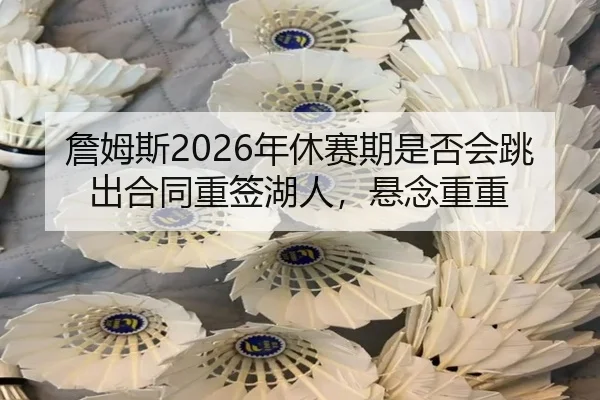 詹姆斯2026年休赛期是否会跳出合同重签湖人，悬念重重